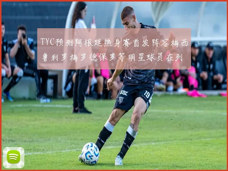 TYC预测阿根廷热身赛首发阵容梅西鲁利罗梅罗德保罗等明星球员在列