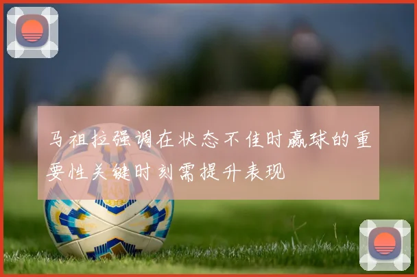 马祖拉强调在状态不佳时赢球的重要性关键时刻需提升表现