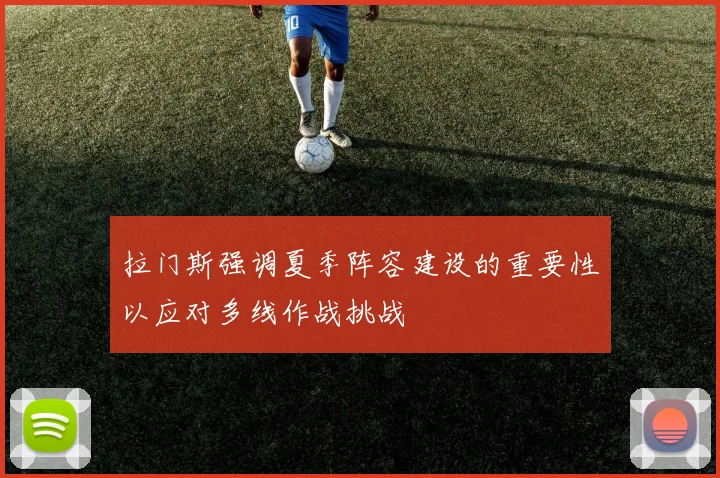 拉门斯强调夏季阵容建设的重要性以应对多线作战挑战