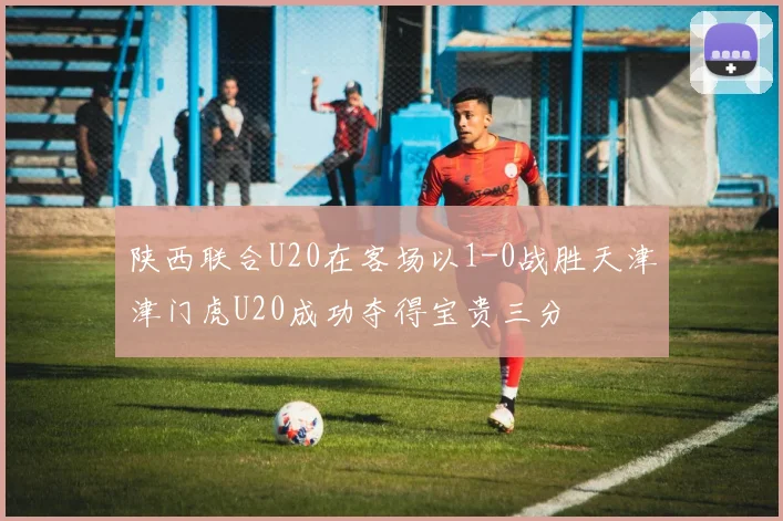 陕西联合U20在客场以1-0战胜天津津门虎U20成功夺得宝贵三分