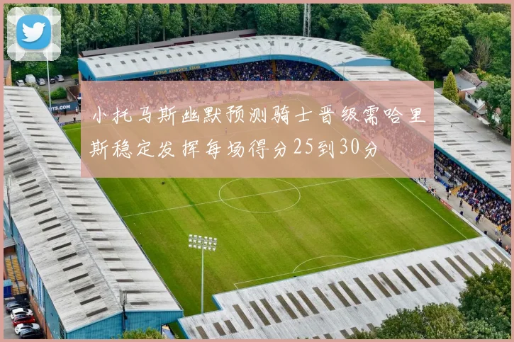 小托马斯幽默预测骑士晋级需哈里斯稳定发挥每场得分25到30分