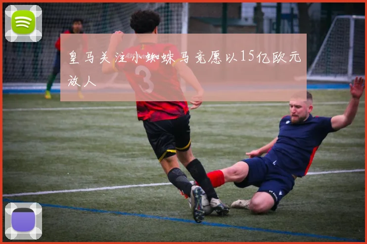 皇马关注小蜘蛛马竞愿以15亿欧元放人