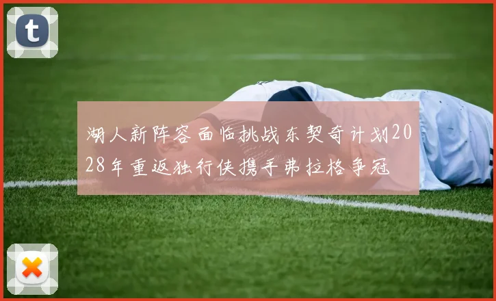 湖人新阵容面临挑战东契奇计划2028年重返独行侠携手弗拉格争冠