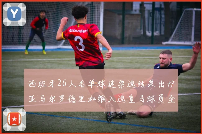 西班牙26人名单球迷票选结果出炉亚马尔罗德里加维入选皇马球员全无