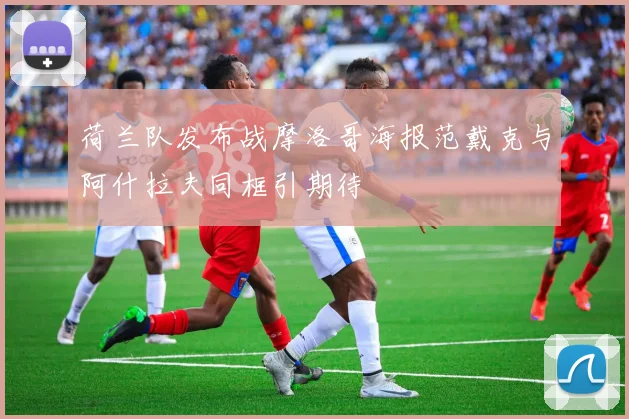 荷兰队发布战摩洛哥海报范戴克与阿什拉夫同框引期待