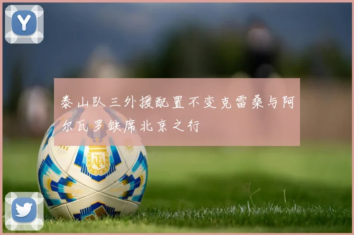泰山队三外援配置不变克雷桑与阿尔瓦罗缺席北京之行
