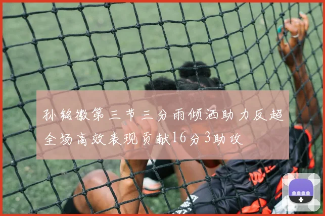 孙铭徽第三节三分雨倾洒助力反超全场高效表现贡献16分3助攻
