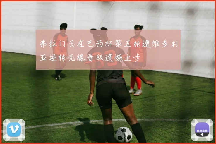 弗拉门戈在巴西杯第五轮遭维多利亚逆转无缘晋级遗憾止步