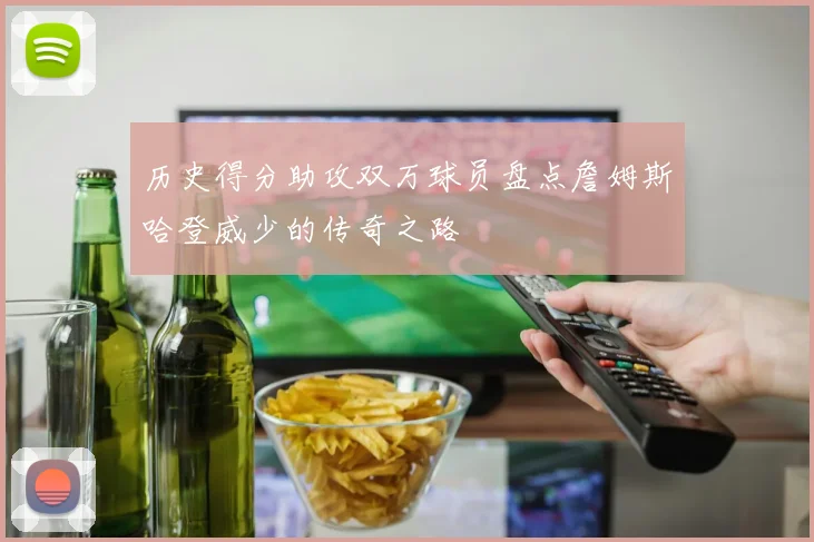历史得分助攻双万球员盘点詹姆斯哈登威少的传奇之路