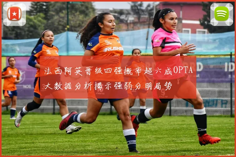 法西阿英晋级四强概率超六成OPTA大数据分析揭示强弱分明局势