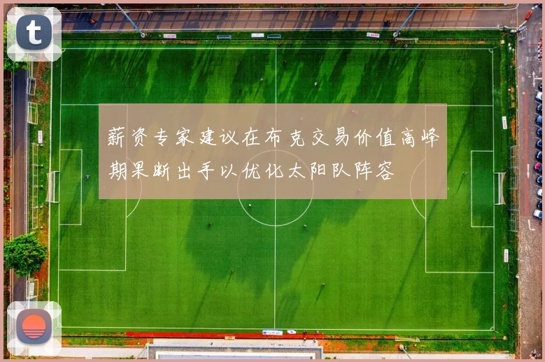 薪资专家建议在布克交易价值高峰期果断出手以优化太阳队阵容